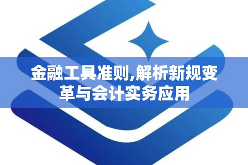 金融工具准则,解析新规变革与会计实务应用