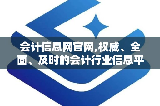 会计信息网官网,权威、全面、及时的会计行业信息平台