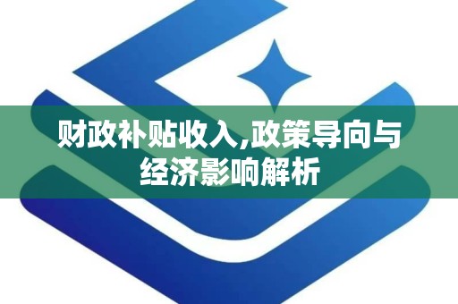 财政补贴收入,政策导向与经济影响解析