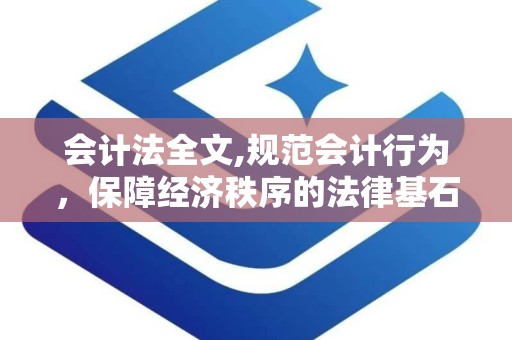 会计法全文,规范会计行为，保障经济秩序的法律基石