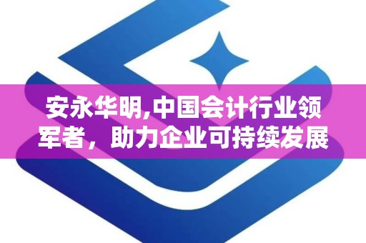 安永华明,中国会计行业领军者，助力企业可持续发展”