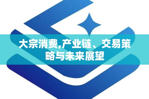 大宗消费,产业链、交易策略与未来展望