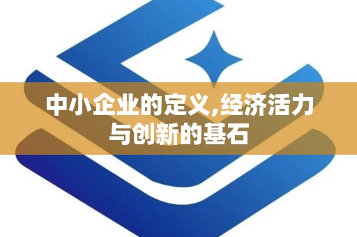 中小企业的定义,经济活力与创新的基石