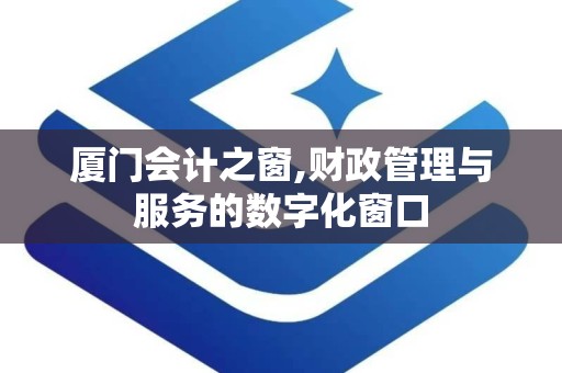 厦门会计之窗,财政管理与服务的数字化窗口