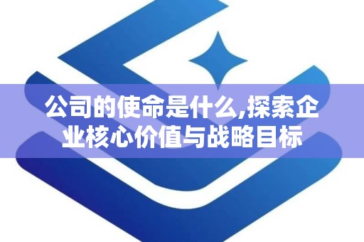 公司的使命是什么,探索企业核心价值与战略目标