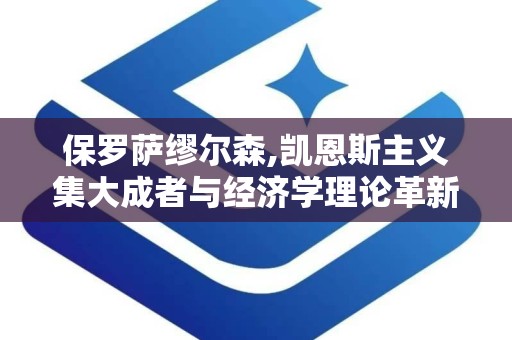 保罗萨缪尔森,凯恩斯主义集大成者与经济学理论革新者