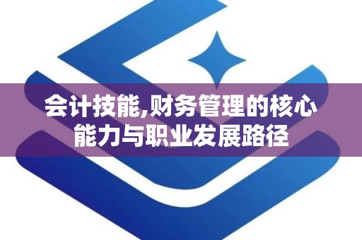会计技能,财务管理的核心能力与职业发展路径
