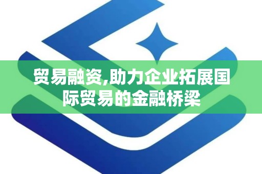 贸易融资,助力企业拓展国际贸易的金融桥梁