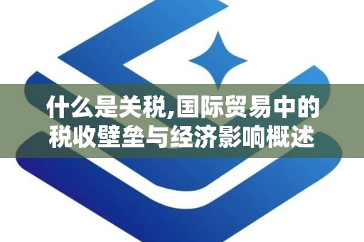 什么是关税,国际贸易中的税收壁垒与经济影响概述