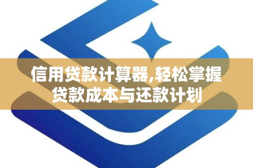 信用贷款计算器,轻松掌握贷款成本与还款计划