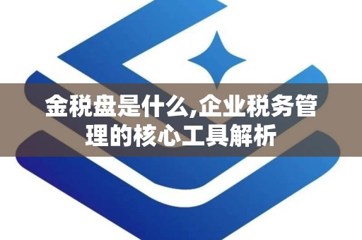 金税盘是什么,企业税务管理的核心工具解析