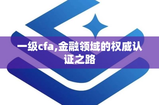 一级cfa,金融领域的权威认证之路