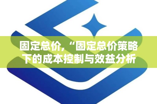 固定总价,“固定总价策略下的成本控制与效益分析