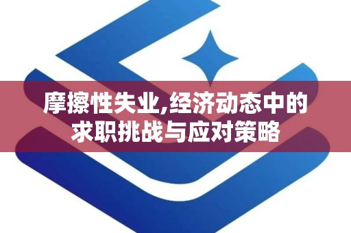 摩擦性失业,经济动态中的求职挑战与应对策略