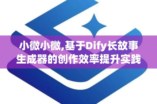 小微小微,基于Dify长故事生成器的创作效率提升实践指南