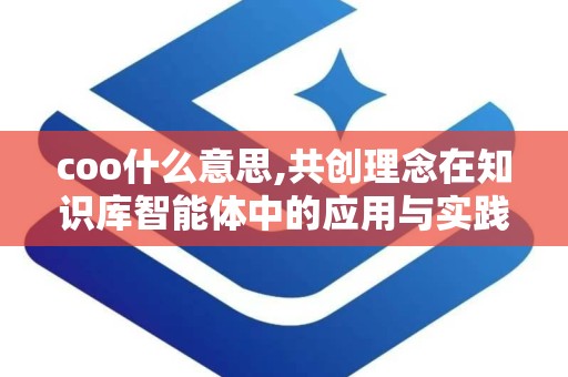 coo什么意思,共创理念在知识库智能体中的应用与实践
