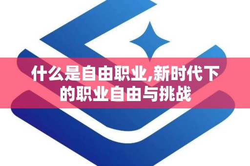 什么是自由职业,新时代下的职业自由与挑战