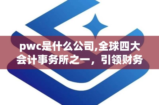 pwc是什么公司,全球四大会计事务所之一，引领财务与咨询领域的领军企业