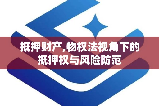 抵押财产,物权法视角下的抵押权与风险防范
