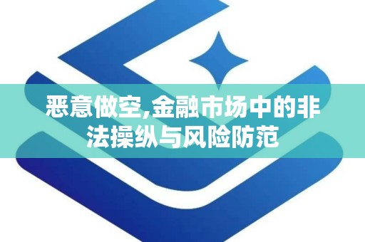 恶意做空,金融市场中的非法操纵与风险防范