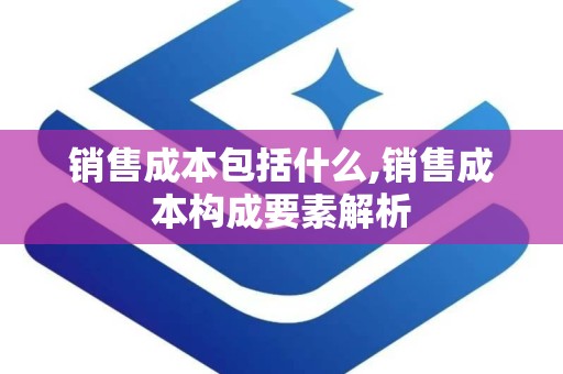 销售成本包括什么,销售成本构成要素解析