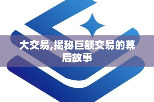 大交易,揭秘巨额交易的幕后故事
