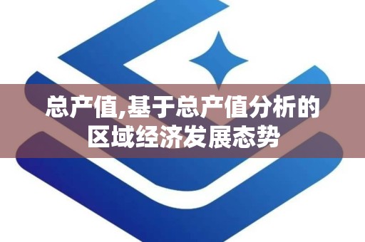 总产值,基于总产值分析的区域经济发展态势
