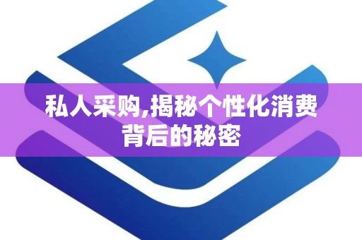 私人采购,揭秘个性化消费背后的秘密