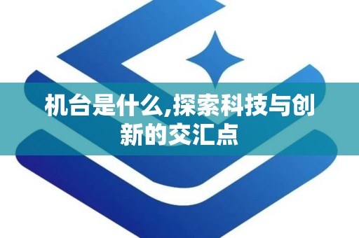 机台是什么,探索科技与创新的交汇点