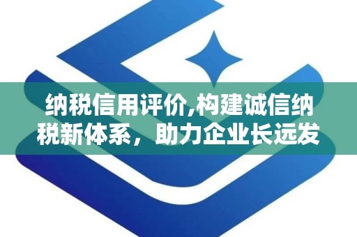 纳税信用评价,构建诚信纳税新体系，助力企业长远发展