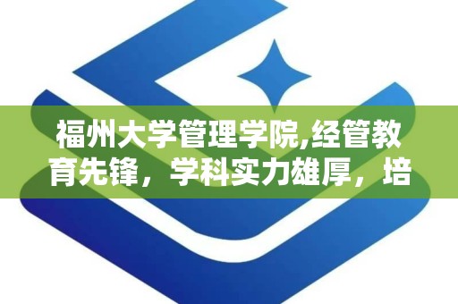 福州大学管理学院,经管教育先锋，学科实力雄厚，培育未来管理精英
