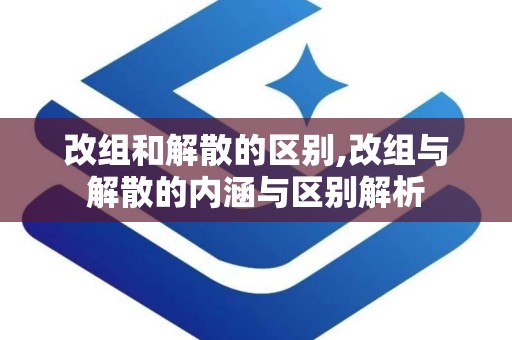 改组和解散的区别,改组与解散的内涵与区别解析