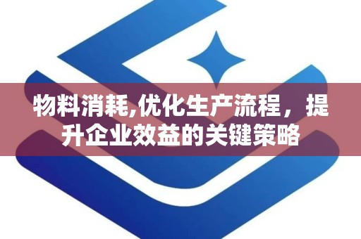物料消耗,优化生产流程，提升企业效益的关键策略