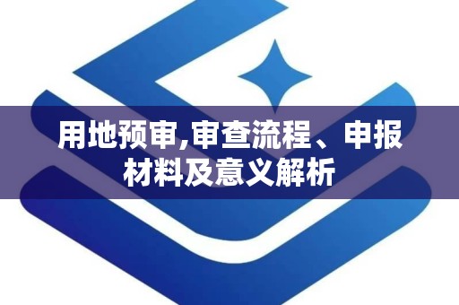 用地预审,审查流程、申报材料及意义解析