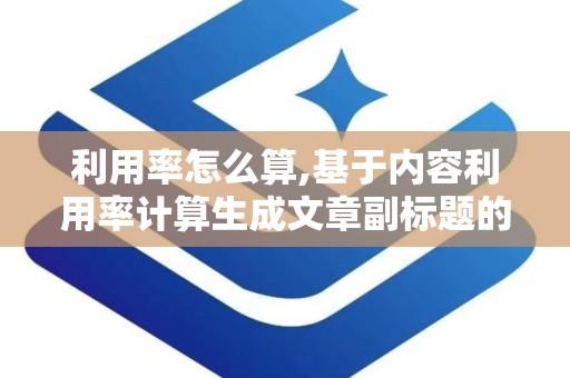 利用率怎么算,基于内容利用率计算生成文章副标题的概述