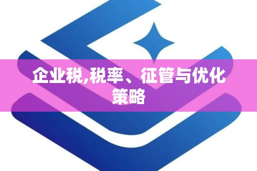 企业税,税率、征管与优化策略