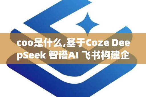 coo是什么,基于Coze DeepSeek 智谱AI 飞书构建企业私有自媒体知识库智能体应用解析