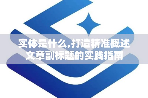 实体是什么,打造精准概述文章副标题的实践指南