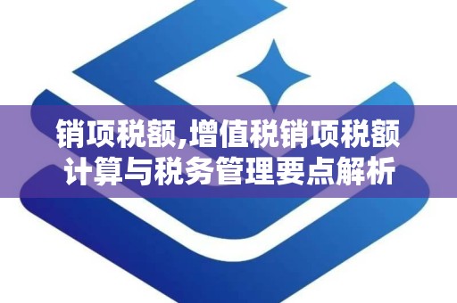 销项税额,增值税销项税额计算与税务管理要点解析