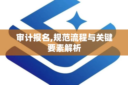 审计报名,规范流程与关键要素解析
