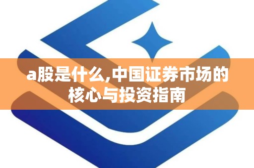 a股是什么,中国证券市场的核心与投资指南