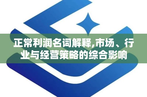 正常利润名词解释,市场、行业与经营策略的综合影响