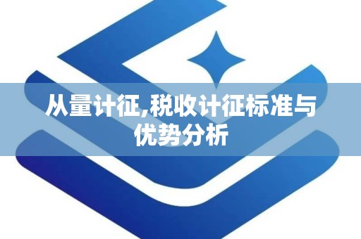 从量计征,税收计征标准与优势分析