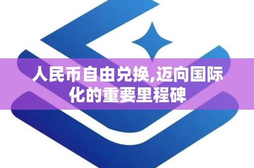 人民币自由兑换,迈向国际化的重要里程碑
