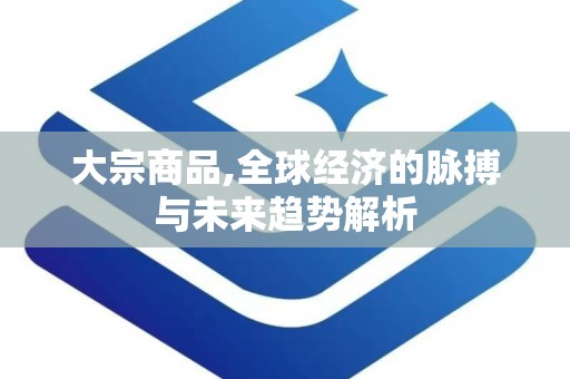 大宗商品,全球经济的脉搏与未来趋势解析