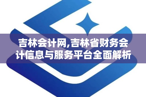 吉林会计网,吉林省财务会计信息与服务平台全面解析