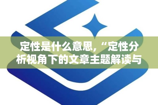定性是什么意思,“定性分析视角下的文章主题解读与探讨