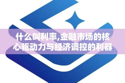 什么叫利率,金融市场的核心驱动力与经济调控的利器