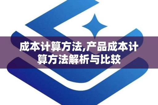 成本计算方法,产品成本计算方法解析与比较