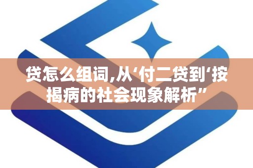 贷怎么组词,从‘付二贷到‘按揭病的社会现象解析”